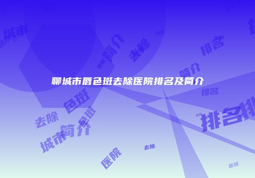 聊城市唇色斑去除医院排名及简介