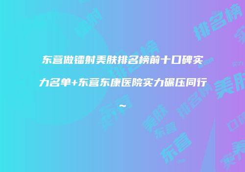 东营做镭射美肤排名榜前十口碑实力名单+东营东康医院实力碾压同行~