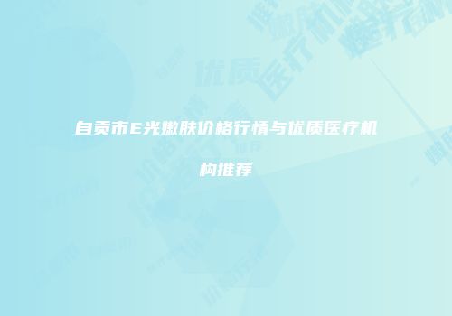 自贡市E光嫩肤价格行情与优质医疗机构推荐