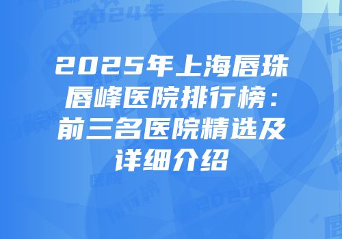 2025年上海唇珠唇峰医院排行榜：前三名医院精选及详细介绍
