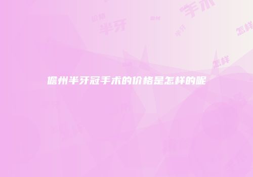 儋州半牙冠手术的价格是怎样的呢