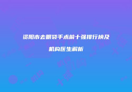 资阳市去眼袋手术前十强排行榜及机构医生解析