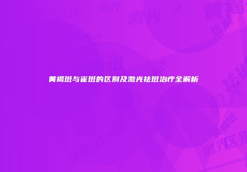 黄褐斑与雀斑的区别及激光祛斑治疗全解析