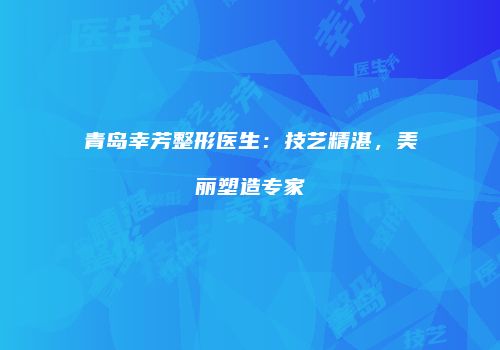 青岛幸芳整形医生：技艺精湛，美丽塑造专家