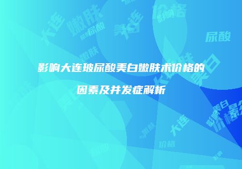 影响大连玻尿酸美白嫩肤术价格的因素及并发症解析