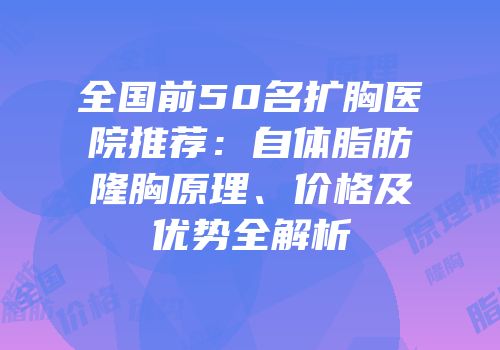 全国前50名扩胸医院推荐：自体脂肪隆胸原理、价格及优势全解析