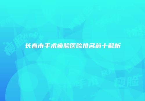 长春市手术瘦脸医院排名前十解析