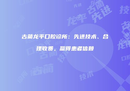 古蔺龙平口腔诊所：先进技术、合理收费，赢得患者信赖