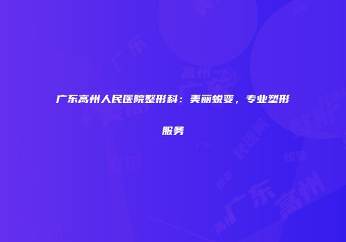 广东高州人民医院整形科：美丽蜕变，专业塑形服务