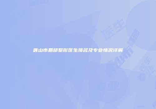 唐山市眉部整形医生排名及专业情况详解