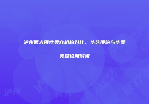 泸州两大医疗美容机构对比：华艺医院与华美美睐诊所解析