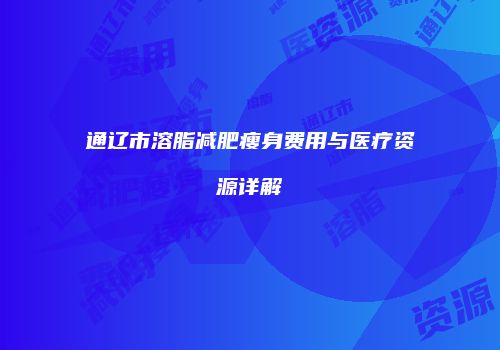 通辽市溶脂减肥瘦身费用与医疗资源详解