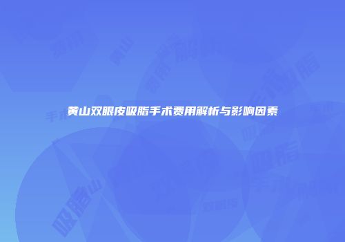 黄山双眼皮吸脂手术费用解析与影响因素