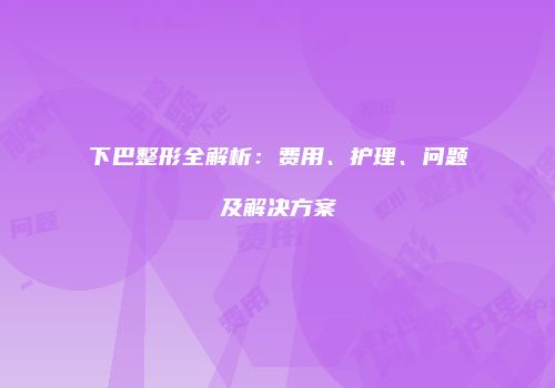 下巴整形全解析：费用、护理、问题及解决方案
