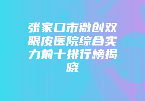 张家口市微创双眼皮医院综合实力前十排行榜揭晓