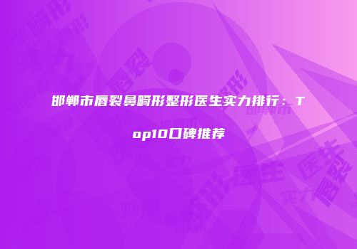 邯郸市唇裂鼻畸形整形医生实力排行：Top10口碑推荐