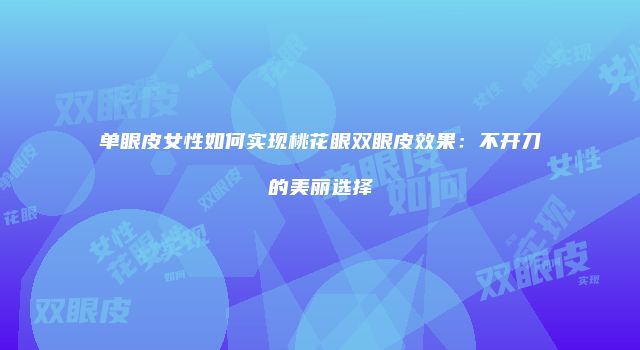 单眼皮女性如何实现桃花眼双眼皮效果：不开刀的美丽选择