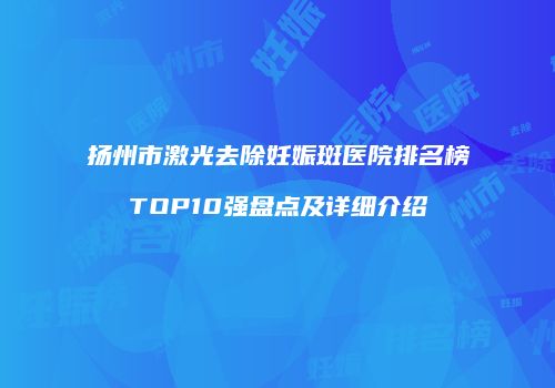 扬州市激光去除妊娠斑医院排名榜TOP10强盘点及详细介绍