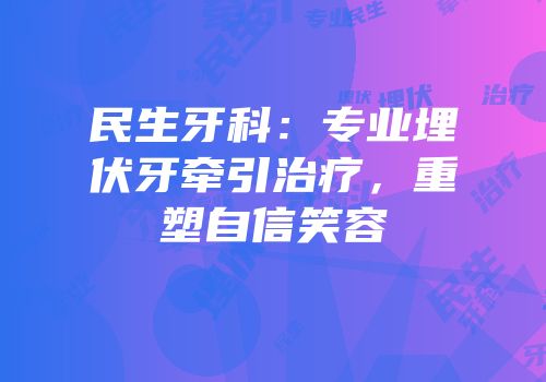 民生牙科：专业埋伏牙牵引治疗，重塑自信笑容
