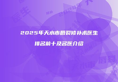 2025年天水市唇裂修补术医生排名前十及名医介绍