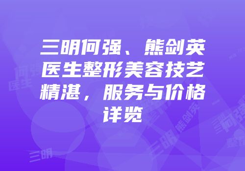 三明何强、熊剑英医生整形美容技艺精湛，服务与价格详览