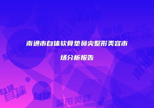南通市自体软骨垫鼻尖整形美容市场分析报告