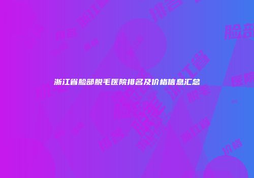 浙江省脸部脱毛医院排名及价格信息汇总
