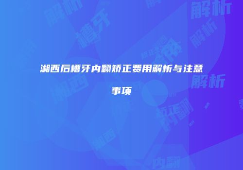湘西后槽牙内翻矫正费用解析与注意事项