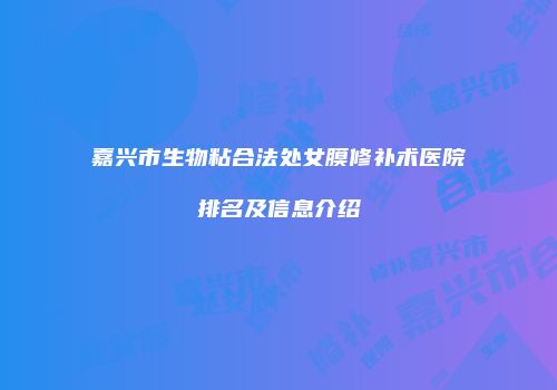 嘉兴市生物粘合法处女膜修补术医院排名及信息介绍