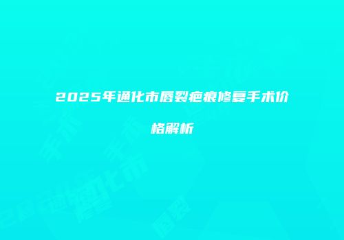 2025年通化市唇裂疤痕修复手术价格解析