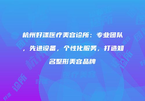 杭州好漾医疗美容诊所：专业团队，先进设备，个性化服务，打造知名整形美容品牌