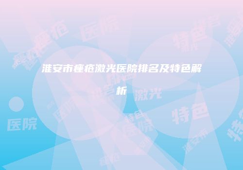 淮安市痤疮激光医院排名及特色解析