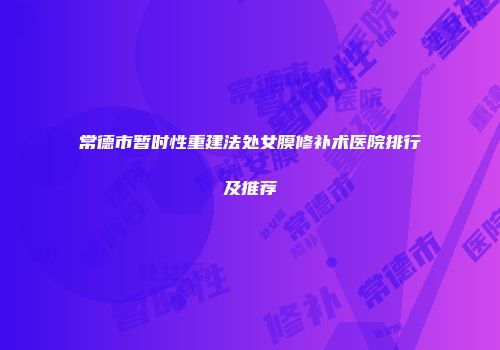 常德市暂时性重建法处女膜修补术医院排行及推荐