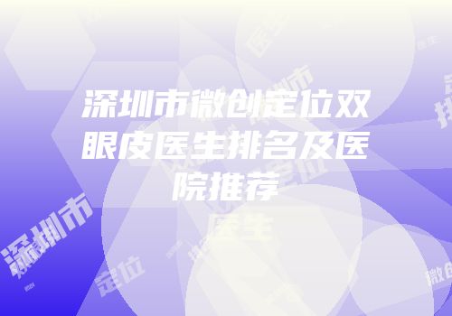深圳市微创定位双眼皮医生排名及医院推荐