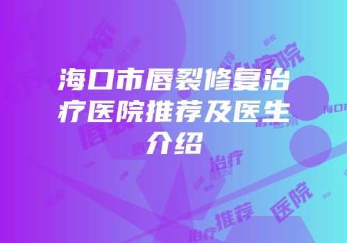 海口市唇裂修复治疗医院推荐及医生介绍