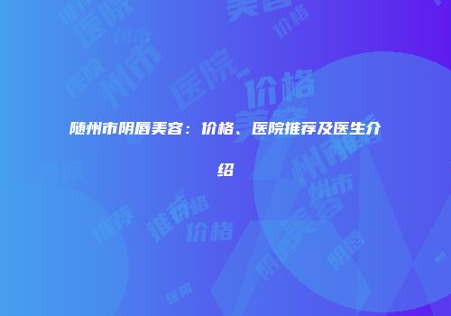 随州市阴唇美容：价格、医院推荐及医生介绍