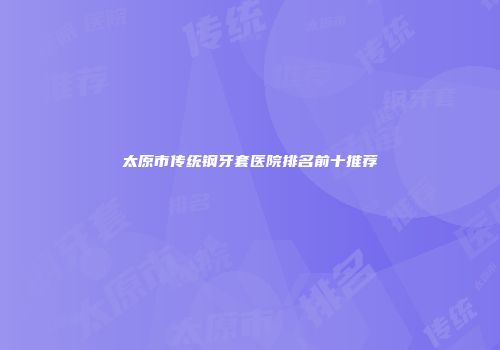 太原市传统钢牙套医院排名前十推荐