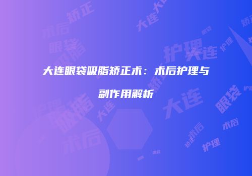 大连眼袋吸脂矫正术：术后护理与副作用解析