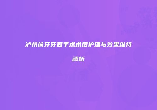 泸州前牙牙冠手术术后护理与效果维持解析