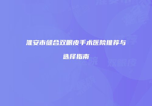 淮安市缝合双眼皮手术医院推荐与选择指南