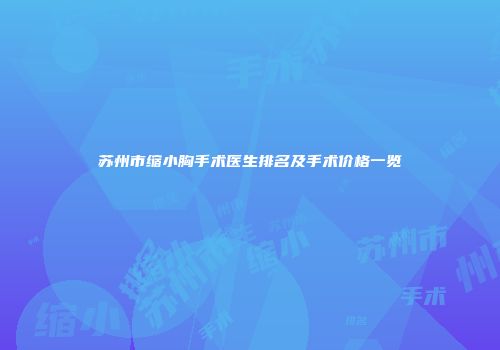 苏州市缩小胸手术医生排名及手术价格一览