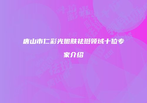 唐山市仁彩光嫩肤祛斑领域十位专家介绍