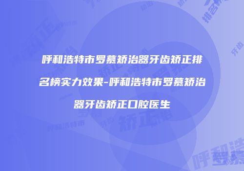 呼和浩特市罗慕矫治器牙齿矫正排名榜实力效果-呼和浩特市罗慕矫治器牙齿矫正口腔医生