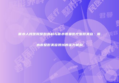 丽水人民医院整形外科与丽水君曼医疗整形美容：丽水市整形美容领域的实力机构