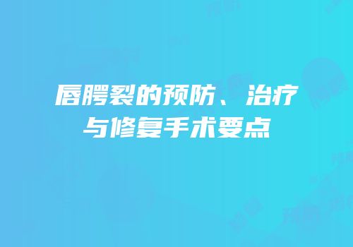 唇腭裂的预防、治疗与修复手术要点