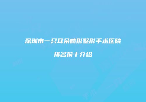 深圳市一只耳朵畸形整形手术医院排名前十介绍