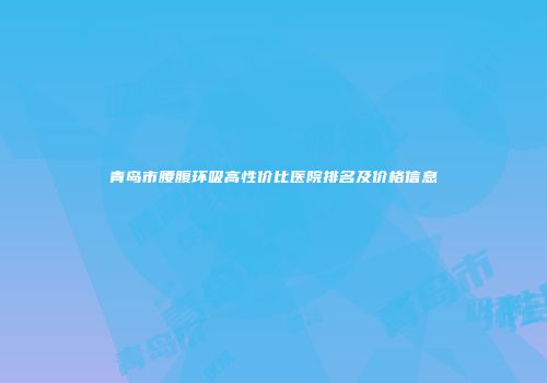 青岛市腰腹环吸高性价比医院排名及价格信息