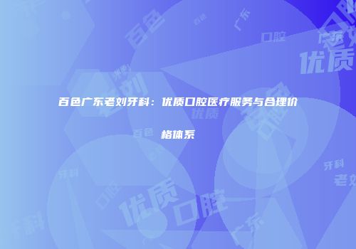 百色广东老刘牙科：优质口腔医疗服务与合理价格体系