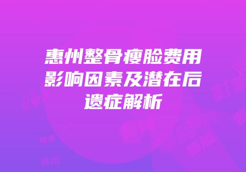 惠州整骨瘦脸费用影响因素及潜在后遗症解析