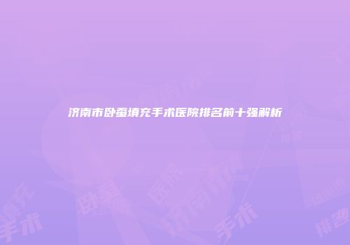 济南市卧蚕填充手术医院排名前十强解析